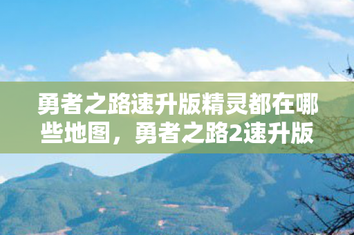 勇者之路速升版精灵都在哪些地图,勇者之路2速升版,高效升级攻略与心得分享 勇者之路速升版精灵都在哪些地图,勇者之路2速升版,高效升级攻略与心得分享
