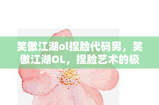 笑傲江湖ol捏脸代码男,笑傲江湖OL,捏脸艺术的极致展现 笑傲江湖ol捏脸代码男,笑傲江湖OL,捏脸艺术的极致展现