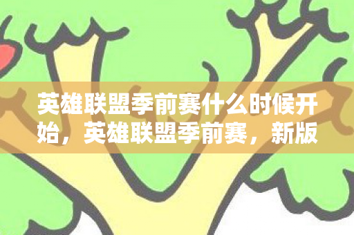 英雄联盟季前赛什么时候开始，英雄联盟季前赛，新版本的战略调整与英雄变革
