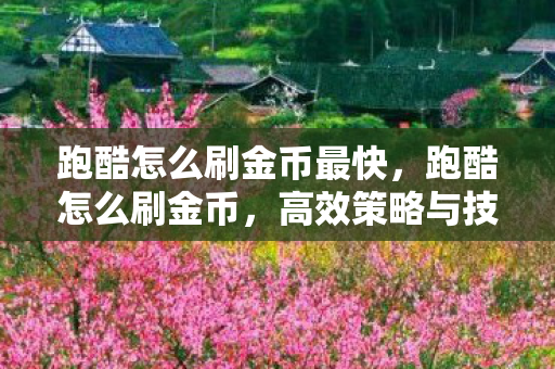 跑酷怎么刷金币最快，跑酷怎么刷金币，高效策略与技巧分享
