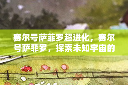赛尔号萨菲罗超进化,赛尔号萨菲罗,探索未知宇宙的神秘之旅 赛尔号萨菲罗超进化,赛尔号萨菲罗,探索未知宇宙的神秘之旅