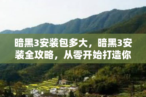 暗黑3安装包多大,暗黑3安装全攻略,从零开始打造你的游戏世界 暗黑3安装包多大,暗黑3安装全攻略,从零开始打造你的游戏世界