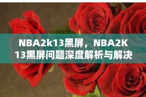 NBA2k13黑屏，NBA2K13黑屏问题深度解析与解决方案