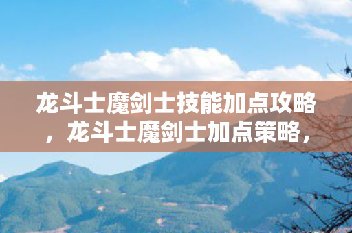 龙斗士魔剑士技能加点攻略，龙斗士魔剑士加点策略，打造最强战斗力