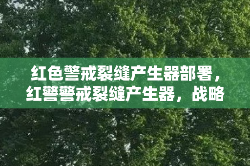 红色警戒裂缝产生器部署,红警警戒裂缝产生器,战略与战术的完美结合 红色警戒裂缝产生器部署,红警警戒裂缝产生器,战略与战术的完美结合