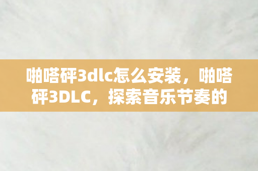啪嗒砰3dlc怎么安装,啪嗒砰3DLC,探索音乐节奏的奇妙之旅 啪嗒砰3dlc怎么安装,啪嗒砰3DLC,探索音乐节奏的奇妙之旅