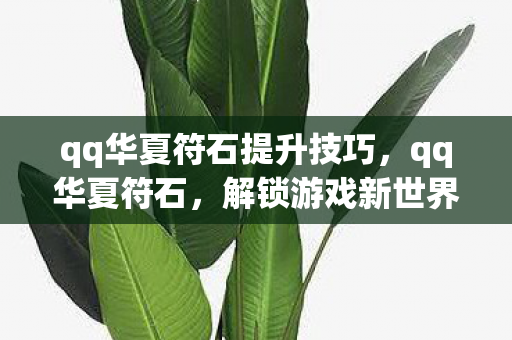 qq华夏符石提升技巧，qq华夏符石，解锁游戏新世界的神秘钥匙