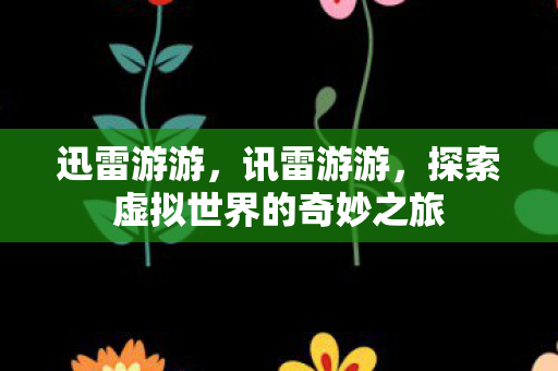 迅雷游游,讯雷游游,探索虚拟世界的奇妙之旅 迅雷游游,讯雷游游,探索虚拟世界的奇妙之旅
