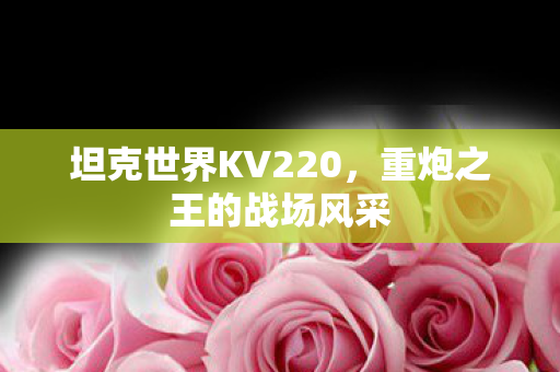 坦克世界KV220，重炮之王的战场风采