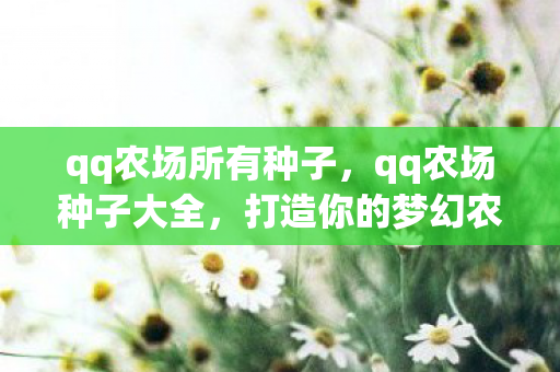 qq农场所有种子,qq农场种子大全,打造你的梦幻农场 qq农场所有种子,qq农场种子大全,打造你的梦幻农场