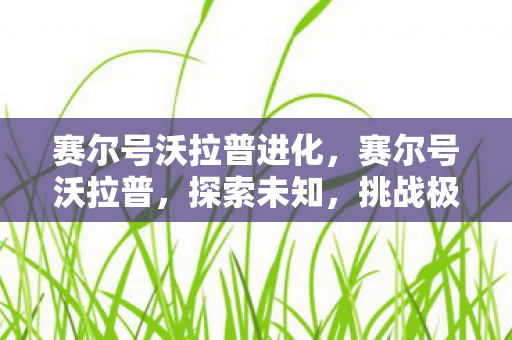 赛尔号沃拉普进化,赛尔号沃拉普,探索未知,挑战极限 赛尔号沃拉普进化,赛尔号沃拉普,探索未知,挑战极限