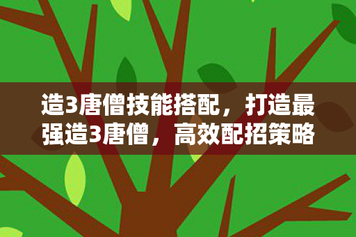 造3唐僧技能搭配,打造最强造3唐僧,高效配招策略 造3唐僧技能搭配,打造最强造3唐僧,高效配招策略