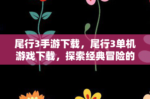 尾行3手游下载，尾行3单机游戏下载，探索经典冒险的绝佳选择