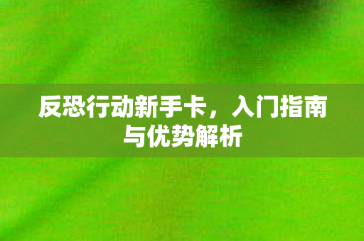 反恐行动新手卡，入门指南与优势解析