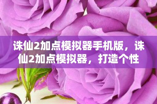 诛仙2加点模拟器手机版,诛仙2加点模拟器,打造个性化角色,尽享独特游戏体验 诛仙2加点模拟器手机版,诛仙2加点模拟器,打造个性化角色,尽享独特游戏体验