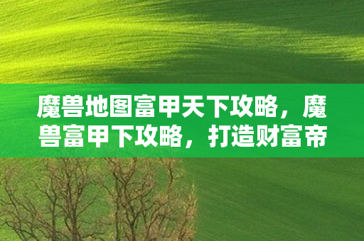 魔兽地图富甲天下攻略,魔兽富甲下攻略,打造财富帝国的策略与技巧 魔兽地图富甲天下攻略,魔兽富甲下攻略,打造财富帝国的策略与技巧