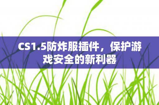 CS1.5防炸服插件，保护游戏安全的新利器