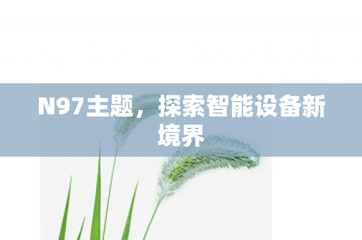 N97主题,探索智能设备新境界 N97主题,探索智能设备新境界