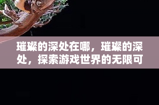 璀璨的深处在哪，璀璨的深处，探索游戏世界的无限可能