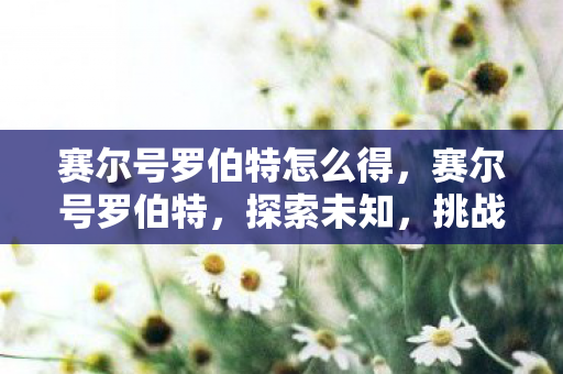 赛尔号罗伯特怎么得，赛尔号罗伯特，探索未知，挑战极限