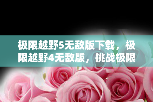 极限越野5无敌版下载,极限越野4无敌版,挑战极限,驰骋无界 极限越野5无敌版下载,极限越野4无敌版,挑战极限,驰骋无界