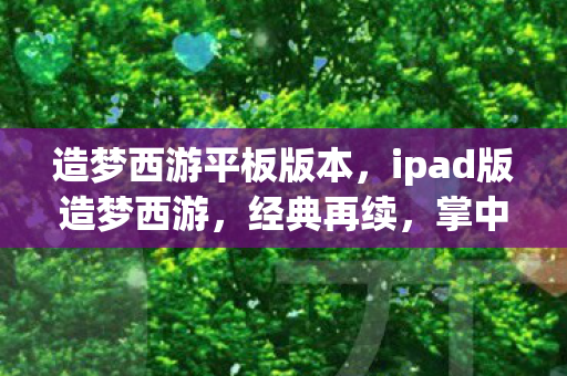 造梦西游平板版本，ipad版造梦西游，经典再续，掌中奇缘