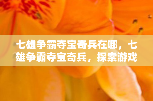 七雄争霸夺宝奇兵在哪,七雄争霸夺宝奇兵,探索游戏中的宝藏与策略 七雄争霸夺宝奇兵在哪,七雄争霸夺宝奇兵,探索游戏中的宝藏与策略