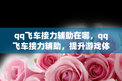 qq飞车接力辅助在哪，qq飞车接力辅助，提升游戏体验的合法工具