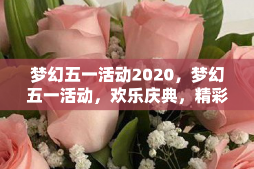 梦幻五一活动2020,梦幻五一活动,欢乐庆典,精彩不停歇 梦幻五一活动2020,梦幻五一活动,欢乐庆典,精彩不停歇