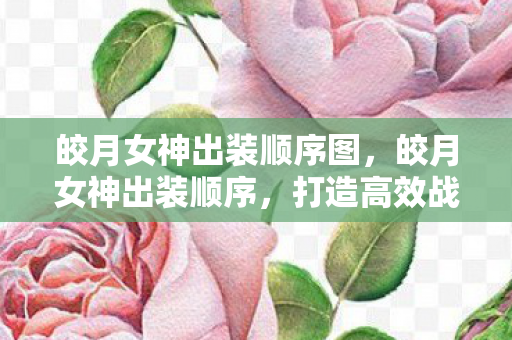 皎月女神出装顺序图，皎月女神出装顺序，打造高效战斗力的关键