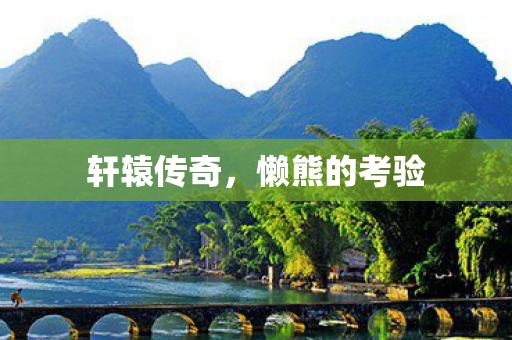 轩辕传奇，懒熊的考验