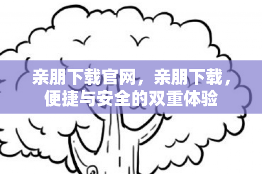 亲朋下载官网，亲朋下载，便捷与安全的双重体验