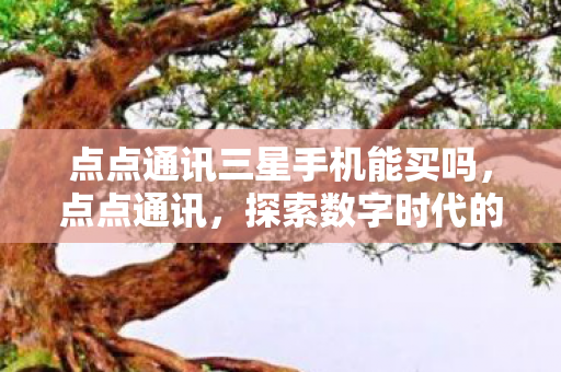 点点通讯三星手机能买吗,点点通讯,探索数字时代的通信新篇章 点点通讯三星手机能买吗,点点通讯,探索数字时代的通信新篇章