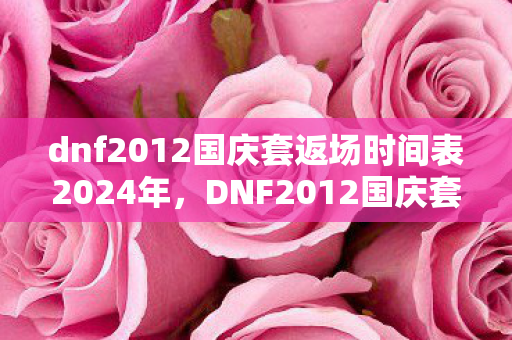 dnf2012国庆套返场时间表2024年，DNF2012国庆套，经典再现，情怀与实力并存