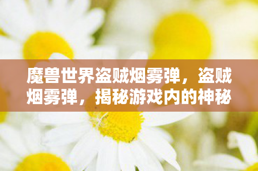 魔兽世界盗贼烟雾弹,盗贼烟雾弹,揭秘游戏内的神秘战术与心理战术 魔兽世界盗贼烟雾弹,盗贼烟雾弹,揭秘游戏内的神秘战术与心理战术