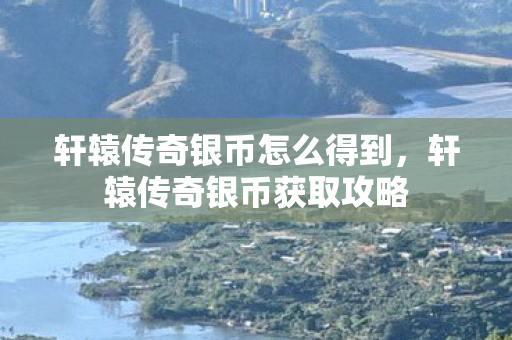 轩辕传奇银币怎么得到，轩辕传奇银币获取攻略