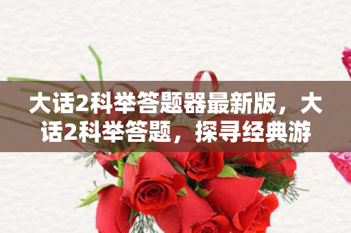 大话2科举答题器最新版,大话2科举答题,探寻经典游戏的智慧之旅 大话2科举答题器最新版,大话2科举答题,探寻经典游戏的智慧之旅