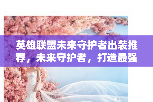 英雄联盟未来守护者出装推荐，未来守护者，打造最强战斗力的出装指南