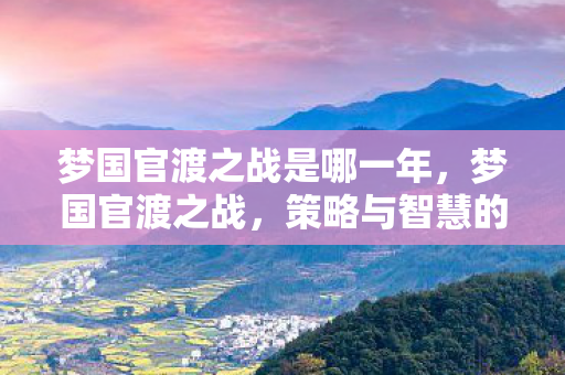 梦国官渡之战是哪一年，梦国官渡之战，策略与智慧的巅峰对决
