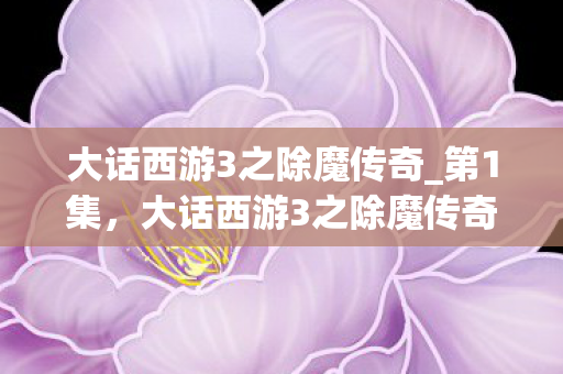 大话西游3之除魔传奇_第1集，大话西游3之除魔传奇，再续经典，除魔卫道