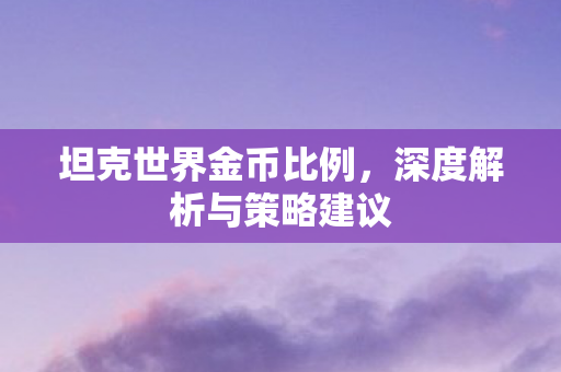 坦克世界金币比例，深度解析与策略建议