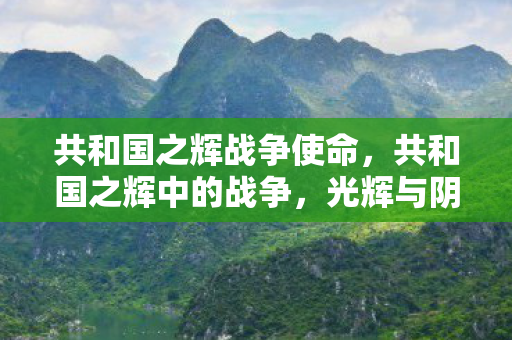 共和国之辉战争使命,共和国之辉中的战争,光辉与阴影的交织 共和国之辉战争使命,共和国之辉中的战争,光辉与阴影的交织