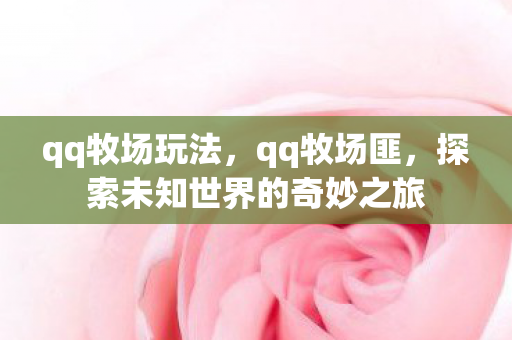 qq牧场玩法，qq牧场匪，探索未知世界的奇妙之旅