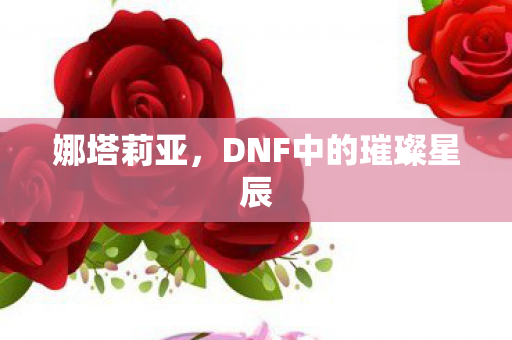 娜塔莉亚，DNF中的璀璨星辰