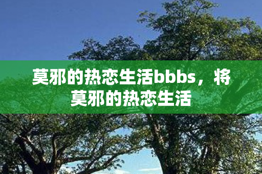 莫邪的热恋生活bbbs，将莫邪的热恋生活