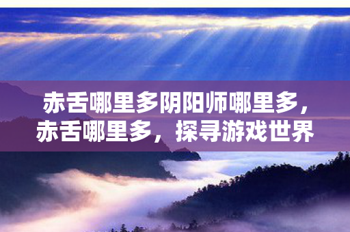 赤舌哪里多阴阳师哪里多，赤舌哪里多，探寻游戏世界的神秘角落