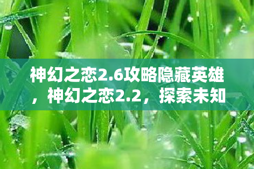 神幻之恋2.6攻略隐藏英雄,神幻之恋2.2,探索未知世界的奇幻旅程 神幻之恋2.6攻略隐藏英雄,神幻之恋2.2,探索未知世界的奇幻旅程