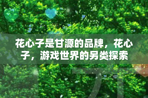 花心子是甘源的品牌，花心子，游戏世界的另类探索