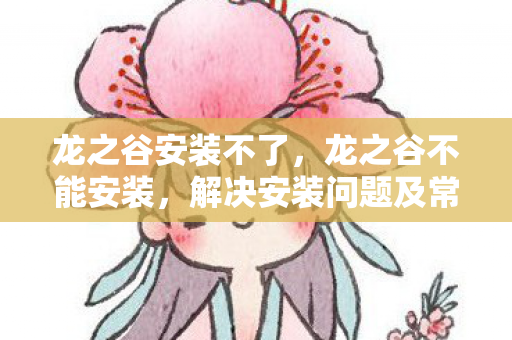 龙之谷安装不了，龙之谷不能安装，解决安装问题及常见误区