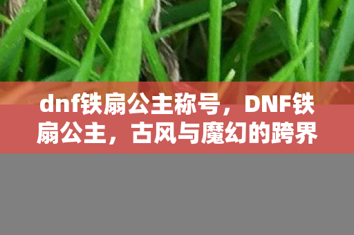 dnf铁扇公主称号，DNF铁扇公主，古风与魔幻的跨界融合